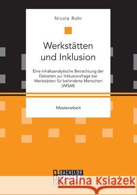 Werkstätten und Inklusion. Eine inhaltsanalytische Betrachtung der Debatten zur Inklusionsfrage bei Werkstätten für behinderte Menschen (WfbM) Rohr, Nicole 9783958204911 Bachelor + Master Publishing