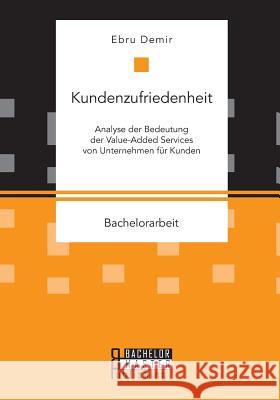 Kundenzufriedenheit: Analyse der Bedeutung der Value-Added Services von Unternehmen für Kunden Demir, Ebru 9783958204966