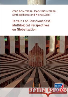 Terrains of Consciousness: Multilogical Perspectives on Globalization Zeno Ackermann, Isabel Karremann, Simi Malhotra 9783958261686 Wurzburg University Press