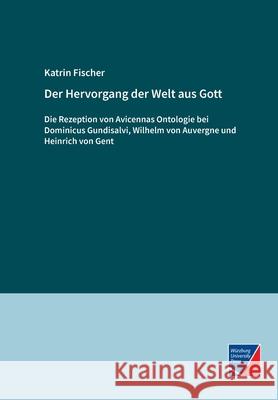 Der Hervorgang der Welt aus Gott: Die Rezeption von Avicennas Ontologie bei Dominicus Gundisalvi, Wilhelm von Auvergne und Heinrich von Gent Katrin Fischer 9783958262447 Wurzburg University Press