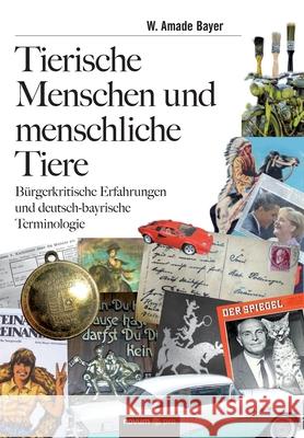 Tierische Menschen und menschliche Tiere: Bürgerkritische Erfahrungen und deutsch-bayrische Terminologie W Amade Bayer 9783958407589