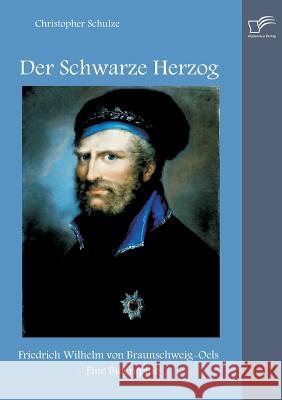 Der Schwarze Herzog: Friedrich Wilhelm von Braunschweig-Oels - Eine Biographie Schulze, Christopher 9783958505131 Diplomica Verlag Gmbh