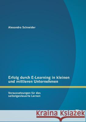 Erfolg durch E-Learning in kleinen und mittleren Unternehmen: Voraussetzungen für das selbstgesteuerte Lernen Alexandra Schneider 9783958505186