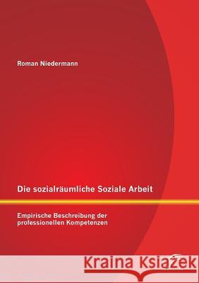 Die sozialräumliche Soziale Arbeit: Empirische Beschreibung der professionellen Kompetenzen Roman Niedermann   9783958505209