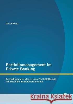 Portfoliomanagement im Private Banking: Betrachtung der klassischen Portfoliotheorie im aktuellen Kapitalmarktumfeld Oliver Franz   9783958505360