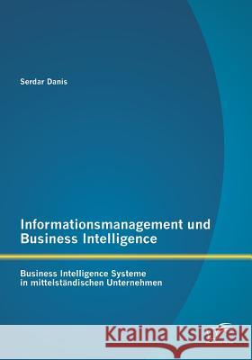 Informationsmanagement und Business Intelligence: Business Intelligence Systeme in mittelständischen Unternehmen Danis, Serdar 9783958505476