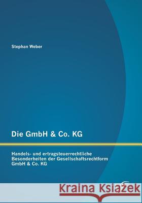 Die GmbH & Co. KG: Handels- und ertragsteuerrechtliche Besonderheiten der Gesellschaftsrechtform GmbH & Co. KG Stephan Weber 9783958505483 Diplomica Verlag Gmbh