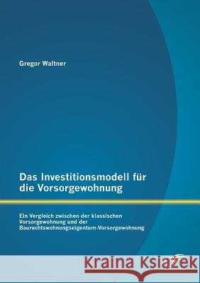 Das Investitionsmodell für die Vorsorgewohnung: Ein Vergleich zwischen der klassischen Vorsorgewohnung und der Baurechtswohnungseigentum-Vorsorgewohnu Waltner, Gregor 9783958505490