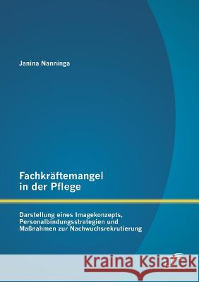 Fachkräftemangel in der Pflege: Darstellung eines Imagekonzepts, Personalbindungsstrategien und Maßnahmen zur Nachwuchsrekrutierung Janina Nanninga   9783958505520