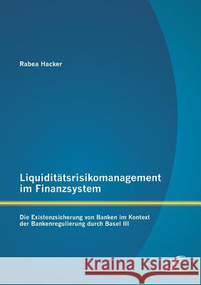 Liquiditätsrisikomanagement im Finanzsystem: Die Existenzsicherung von Banken im Kontext der Bankenregulierung durch Basel III Rabea Hacker 9783958505629 Diplomica Verlag Gmbh