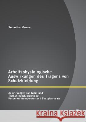 Arbeitsphysiologische Auswirkungen des Tragens von Schutzkleidung: Auswirkungen von Kühl- und Tiefkühlhauskleidung auf Körperkerntemperatur und Energi Geese, Sebastian 9783958505650