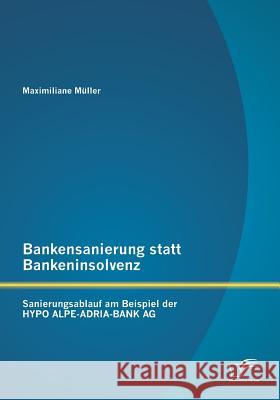 Bankensanierung statt Bankeninsolvenz: Sanierungsablauf am Beispiel der HYPO ALPE-ADRIA-BANK AG Müller, Maximiliane 9783958505902 Diplomica Verlag Gmbh