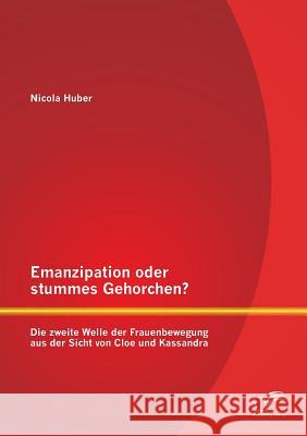Emanzipation oder stummes Gehorchen? Die zweite Welle der Frauenbewegung aus der Sicht von Cloe und Kassandra Nicola Huber 9783958506008 Diplomica Verlag Gmbh