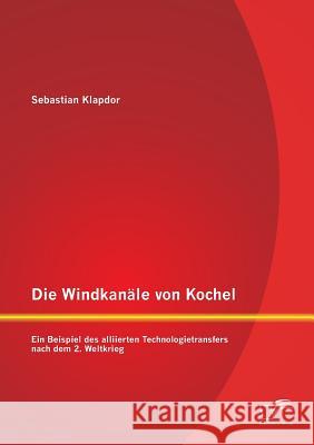 Die Windkanäle von Kochel: Ein Beispiel des alliierten Technologietransfers nach dem 2. Weltkrieg Klapdor, Sebastian 9783958506015