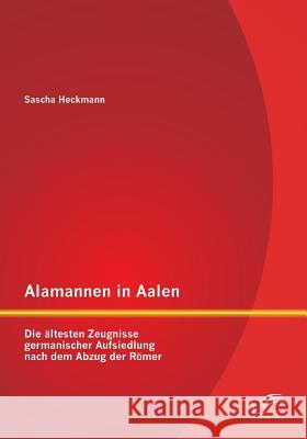Alamannen in Aalen: Die ältesten Zeugnisse germanischer Aufsiedlung nach dem Abzug der Römer Sascha Heckmann   9783958506244 Diplomica Verlag Gmbh