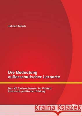 Die Bedeutung außerschulischer Lernorte: Das KZ Sachsenhausen im Kontext historisch-politischer Bildung Felsch, Juliane 9783958506305