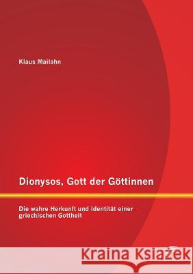 Dionysos, Gott der Göttinnen: Die wahre Herkunft und Identität einer griechischen Gottheit Mailahn, Klaus 9783958506381