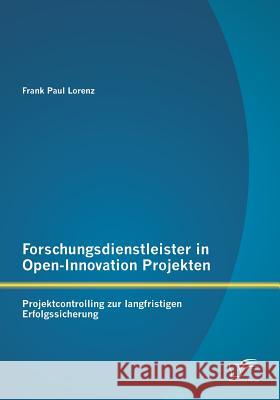 Forschungsdienstleister in Open-Innovation Projekten: Projektcontrolling zur langfristigen Erfolgssicherung Lorenz, Frank Paul 9783958506398