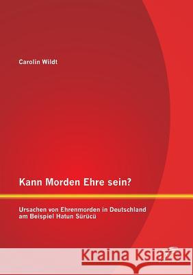 Kann Morden Ehre sein? Ursachen von Ehrenmorden in Deutschland am Beispiel Hatun Sürücü Wildt, Carolin 9783958507111 Diplomica Verlag Gmbh
