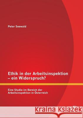 Ethik in der Arbeitsinspektion - ein Widerspruch? Eine Studie im Bereich der Arbeitsinspektion in Österreich Seewald, Peter 9783958507166