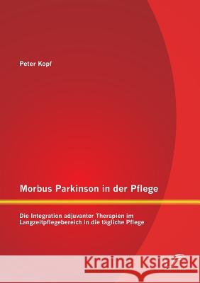 Morbus Parkinson in der Pflege: Die Integration adjuvanter Therapien im Langzeitpflegebereich in die tägliche Pflege Kopf, Peter 9783958507265 Diplomica Verlag Gmbh