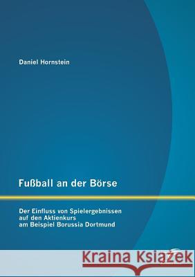 Fußball an der Börse: Der Einfluss von Spielergebnissen auf den Aktienkurs am Beispiel Borussia Dortmund Hornstein, Daniel 9783958507296 Diplomica Verlag Gmbh
