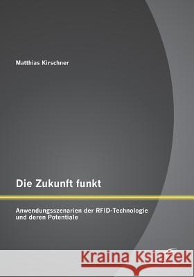 Die Zukunft funkt: Anwendungsszenarien der RFID-Technologie und deren Potentiale Kirschner, Matthias 9783958507340