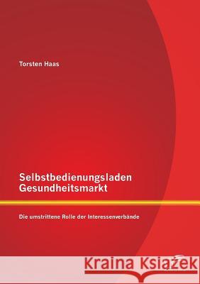 Selbstbedienungsladen Gesundheitsmarkt: Die umstrittene Rolle der Interessenverbände Haas, Torsten 9783958507432