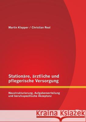 Stationäre, ärztliche und pflegerische Versorgung: Neustrukturierung, Aufgabenverteilung und berufsspezifische Akzeptanz Real, Christian 9783958507531 Diplomica Verlag Gmbh