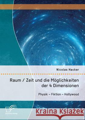 Raum / Zeit und die Möglichkeiten der 4 Dimensionen: Physik - Fiktion - Hollywood Hacker, Nicolas 9783958507753 Diplomica Verlag Gmbh