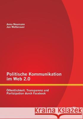 Politische Kommunikation im Web 2.0: Öffentlichkeit, Transparenz und Partizipation durch Facebook Wetterauer, Jan 9783958507838