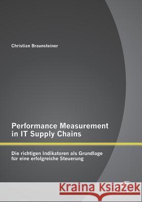 Performance Measurement in IT Supply Chains: Die richtigen Indikatoren als Grundlage für eine erfolgreiche Steuerung Christian Braunsteiner 9783958508019 Diplomica Verlag Gmbh