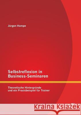 Selbstreflexion in Business-Seminaren: Theoretische Hintergründe und ein Praxisbeispiel für Trainer Jurgen Hampe 9783958508026 Diplomica Verlag Gmbh