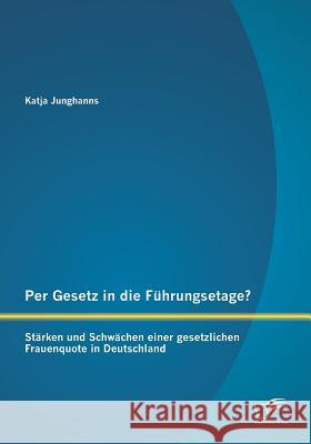 Per Gesetz in die Führungsetage? Stärken und Schwächen einer gesetzlichen Frauenquote in Deutschland Junghanns, Katja 9783958508064