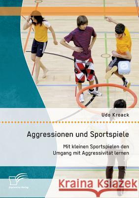 Aggressionen und Sportspiele: Mit kleinen Sportspielen den Umgang mit Aggressivität lernen Kroack, Udo 9783958508217 Diplomica Verlag Gmbh