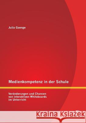 Medienkompetenz in der Schule: Veränderungen und Chancen von interaktiven Whiteboards im Unterricht Julia Gaenge 9783958508255 Diplomica Verlag Gmbh