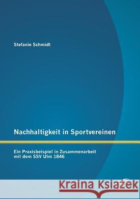 Nachhaltigkeit in Sportvereinen: Ein Praxisbeispiel in Zusammenarbeit mit dem SSV Ulm 1846 Stefanie Schmidt 9783958508293