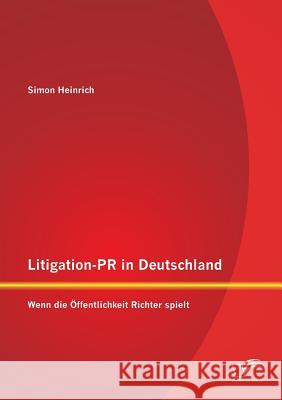 Litigation-PR in Deutschland: Wenn die Öffentlichkeit Richter spielt Heinrich, Simon 9783958508347
