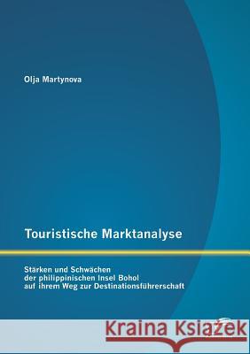 Touristische Marktanalyse: Stärken und Schwächen der philippinischen Insel Bohol auf ihrem Weg zur Destinationsführerschaft Olja Martynova 9783958508361