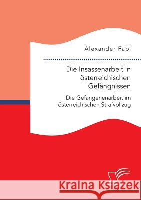 Die Insassenarbeit in österreichischen Gefängnissen: Die Gefangenenarbeit im österreichischen Strafvollzug Alexander Fabi 9783958508507