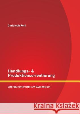 Handlungs- & Produktionsorientierung: Literaturunterricht am Gymnasium Christoph Pohl 9783958508552 Diplomica Verlag Gmbh