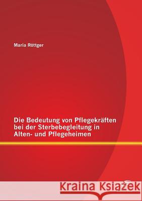 Die Bedeutung von Pflegekräften bei der Sterbebegleitung in Alten- und Pflegeheimen Maria Rottger 9783958508613 Diplomica Verlag Gmbh