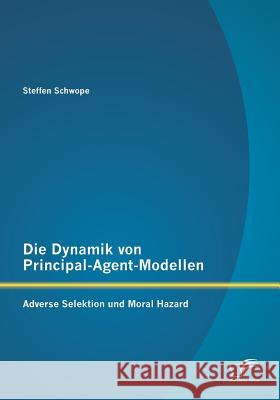Die Dynamik von Principal-Agent-Modellen: Adverse Selektion und Moral Hazard Steffen Schwope 9783958508934 Diplomica Verlag Gmbh