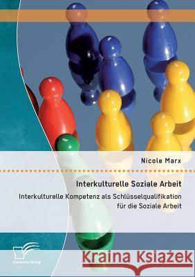 Interkulturelle Soziale Arbeit: Interkulturelle Kompetenz als Schlüsselqualifikation für die Soziale Arbeit Marx, Nicole 9783958509689 Diplomica Verlag Gmbh