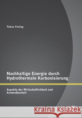 Nachhaltige Energie durch Hydrothermale Karbonisierung: Aspekte der Wirtschaftlichkeit und Anwendbarkeit Tobias Freitag 9783958509801