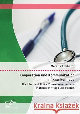 Kooperation und Kommunikation im Krankenhaus: Die interdisziplinäre Zusammenarbeit von stationärer Pflege und Medizin Marcus Eckhardt 9783958509979 Diplomica Verlag Gmbh