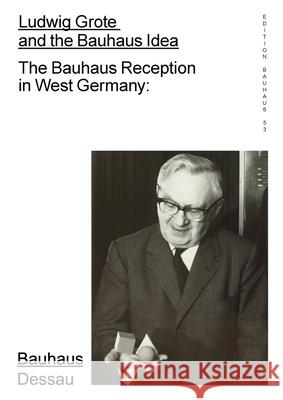 Ludwig Grote and the Bauhaus Idea: The Bauhaus Reception in West Germany Spector Bureau, Torsten Blume, Claudia Perren, Stiftung Bauhaus Dessau 9783959052801 Spector Books