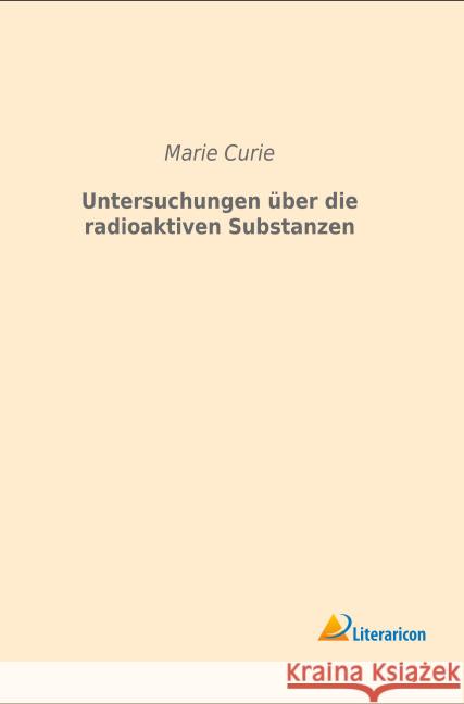 Untersuchungen über die radioaktiven Substanzen Curie, Marie 9783959130486 Literaricon