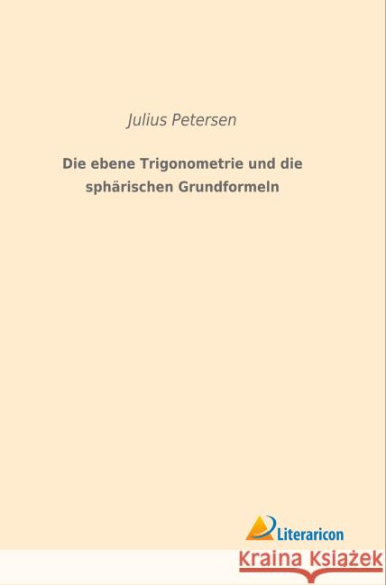 Die ebene Trigonometrie und die sphärischen Grundformeln Petersen, Julius 9783959130554