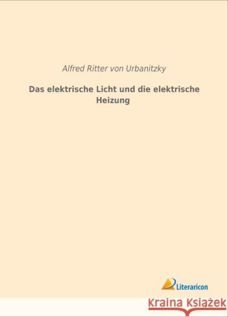 Das elektrische Licht und die elektrische Heizung Ritter von Urbanitzky, Alfred 9783959131254 Literaricon